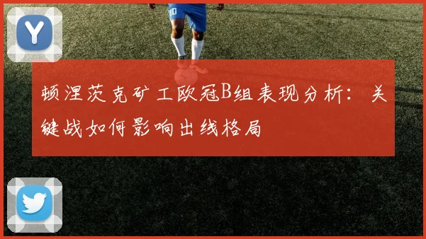顿涅茨克矿工欧冠B组表现分析:关键战如何影响出线格局