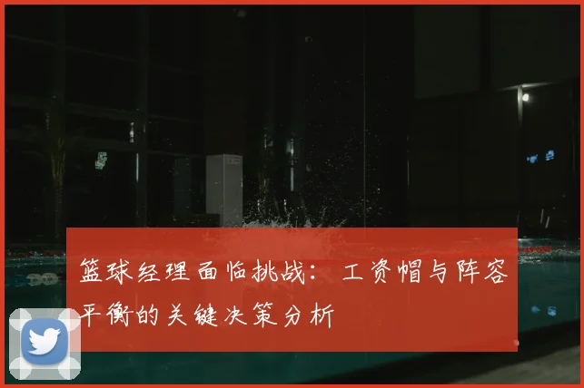 篮球经理面临挑战:工资帽与阵容平衡的关键决策分析