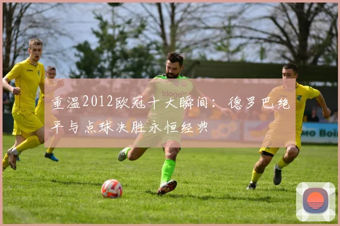 重温2012欧冠十大瞬间:德罗巴绝平与点球决胜永恒经典