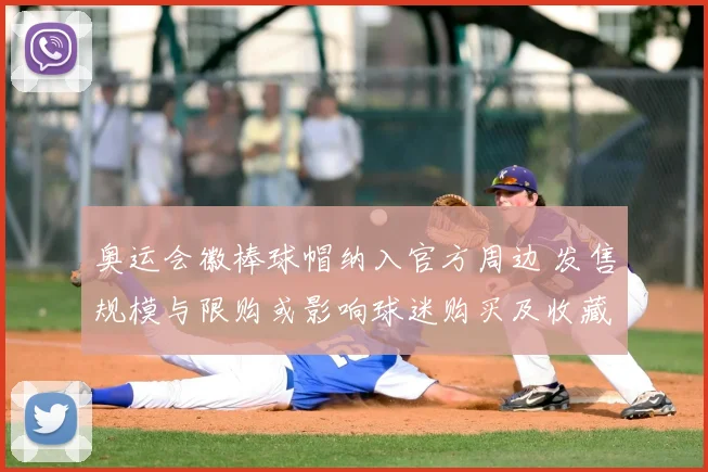 奥运会徽棒球帽纳入官方周边 发售规模与限购或影响球迷购买及收藏