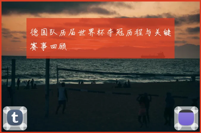 德国队历届世界杯夺冠历程与关键赛事回顾