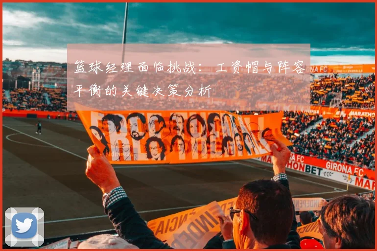 篮球经理面临挑战：工资帽与阵容平衡的关键决策分析