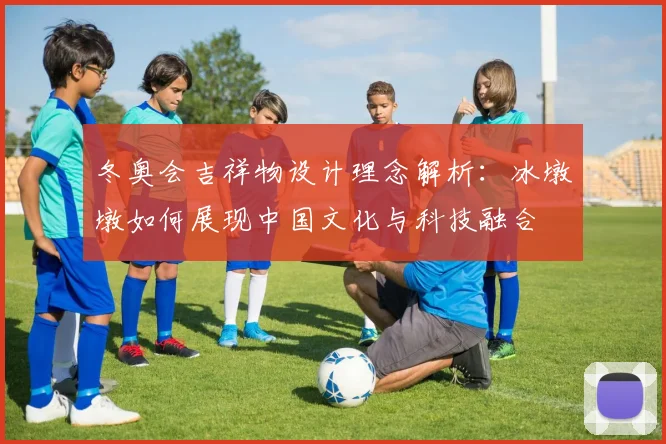 冬奥会吉祥物设计理念解析:冰墩墩如何展现中国文化与科技融合