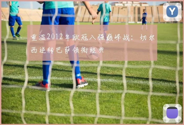 重温2012年欧冠八强巅峰战:切尔西逆转巴萨领衔经典