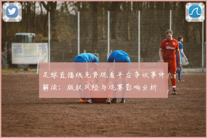 足球直播线免费观看平台争议事件解读：版权风险与观赛影响分析