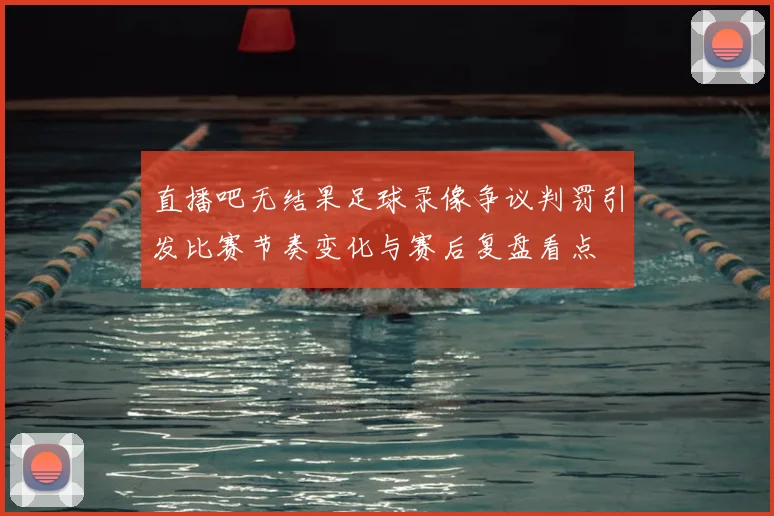 直播吧无结果足球录像争议判罚引发比赛节奏变化与赛后复盘看点