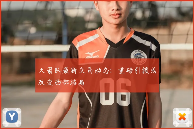 火箭队最新交易动态:重磅引援或改变西部格局