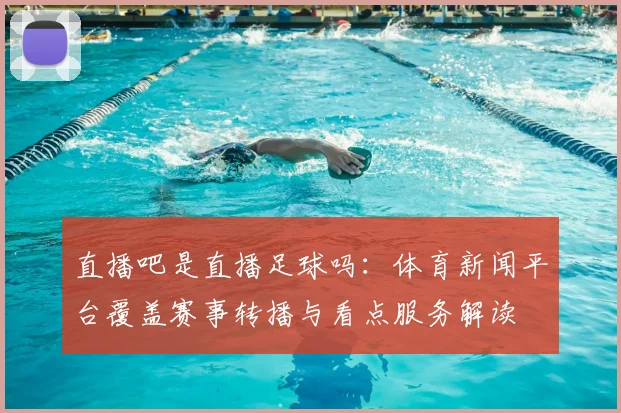 直播吧是直播足球吗:体育新闻平台覆盖赛事转播与看点服务解读