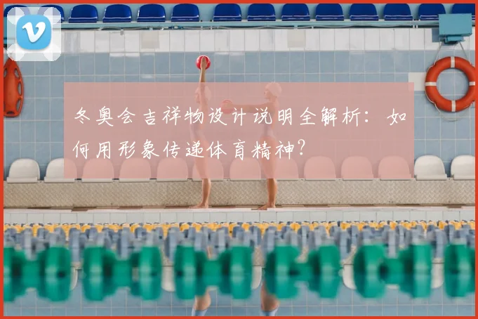 冬奥会吉祥物设计说明全解析:如何用形象传递体育精神?