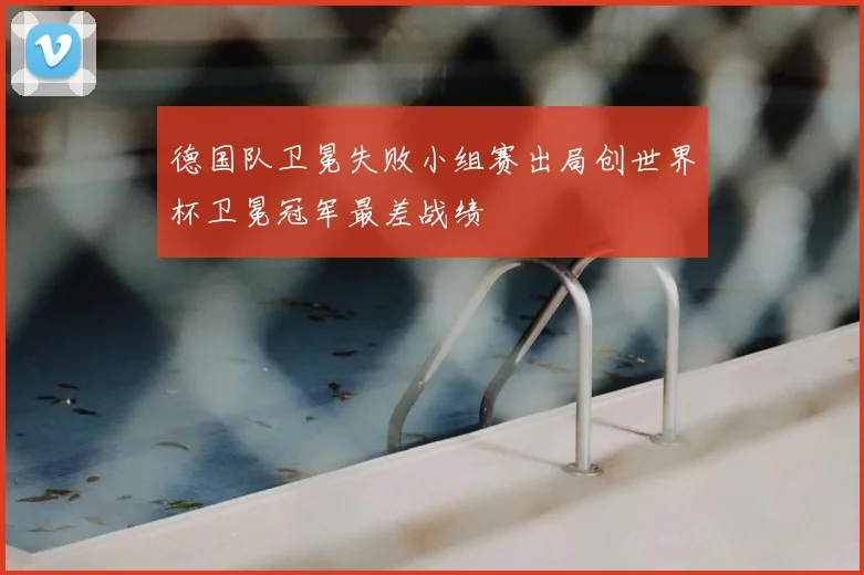 德国队卫冕失败小组赛出局创世界杯卫冕冠军最差战绩