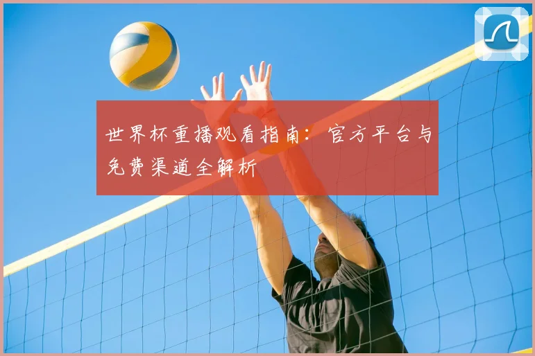 世界杯重播观看指南:官方平台与免费渠道全解析