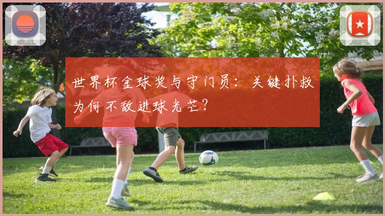 世界杯金球奖与守门员:关键扑救为何不敌进球光芒?