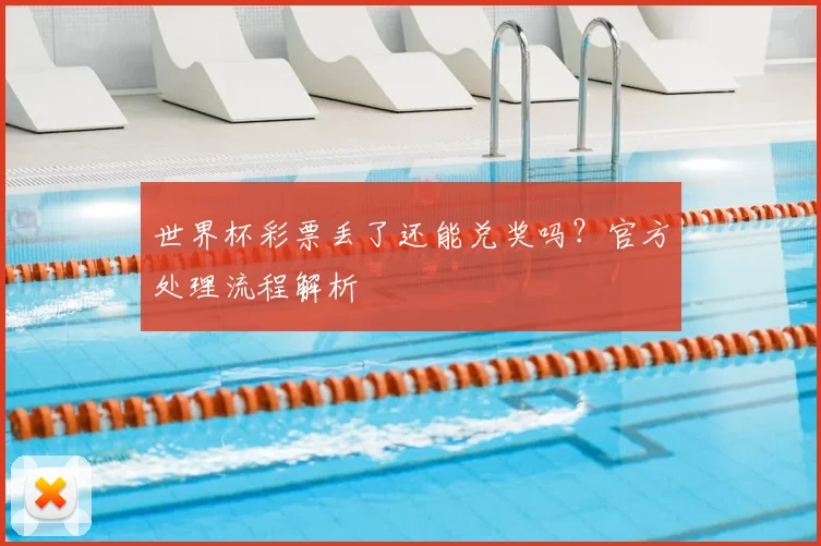 世界杯彩票丢了还能兑奖吗？官方处理流程解析
