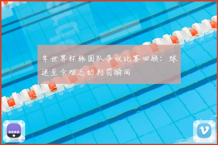 年世界杯韩国队争议比赛回顾：球迷至今难忘的判罚瞬间