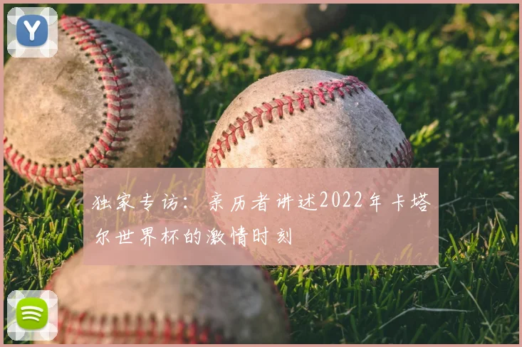 独家专访：亲历者讲述2022年卡塔尔世界杯的激情时刻