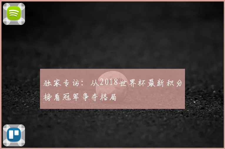 独家专访：从2018世界杯最新积分榜看冠军争夺格局