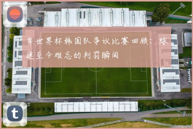 年世界杯韩国队争议比赛回顾：球迷至今难忘的判罚瞬间