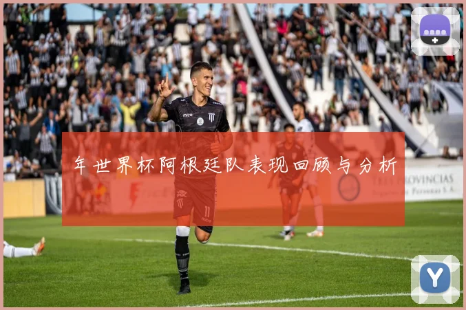 年世界杯阿根廷队表现回顾与分析