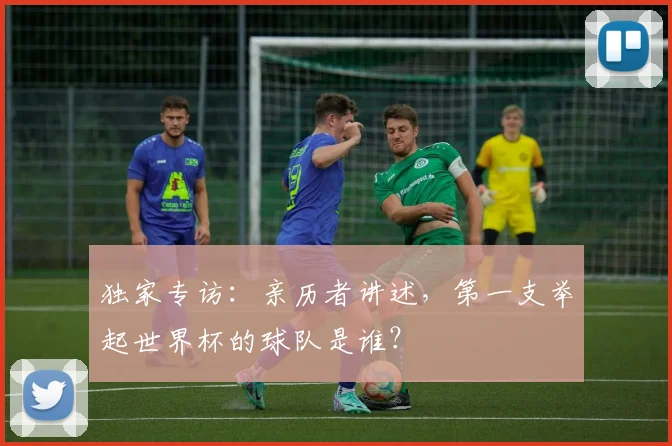 独家专访：亲历者讲述，第一支举起世界杯的球队是谁？