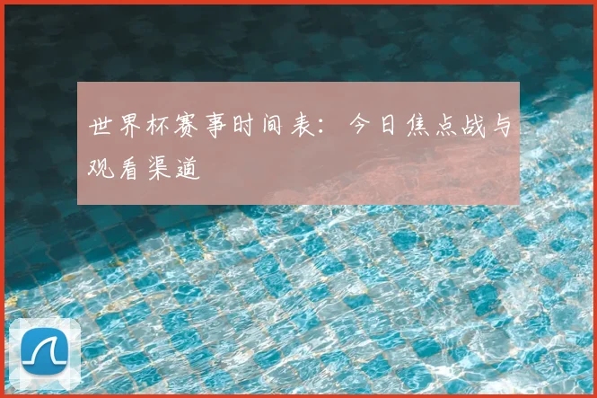 世界杯赛事时间表：今日焦点战与观看渠道