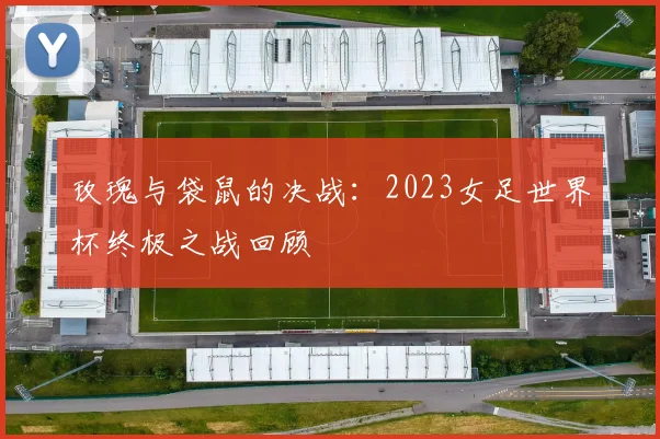 玫瑰与袋鼠的决战:2023女足世界杯终极之战回顾