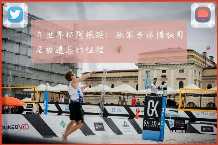 年世界杯阿根廷：独家专访揭秘那届被遗忘的征程