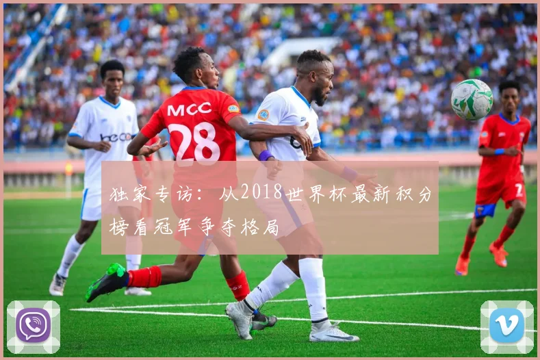 独家专访：从2018世界杯最新积分榜看冠军争夺格局