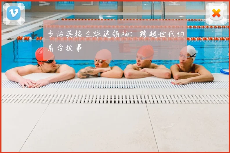 专访英格兰球迷领袖：跨越世代的看台故事
