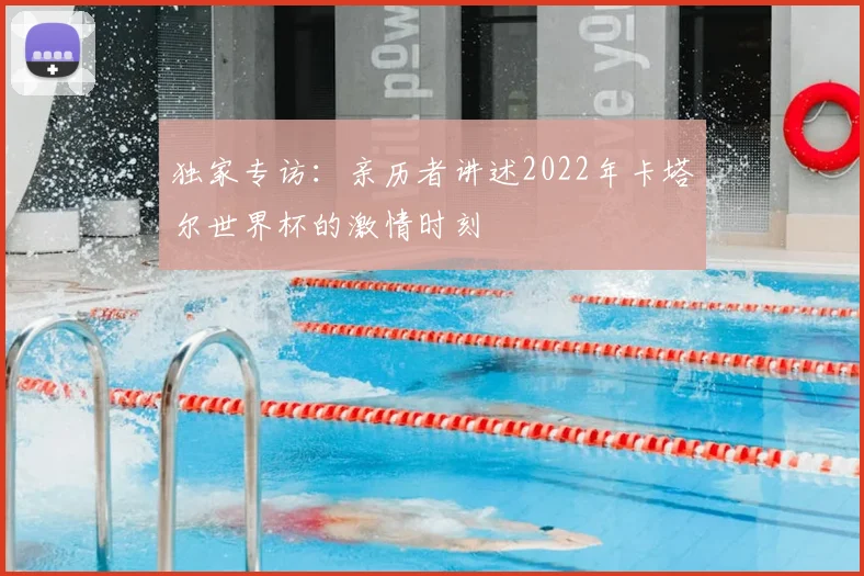 独家专访：亲历者讲述2022年卡塔尔世界杯的激情时刻