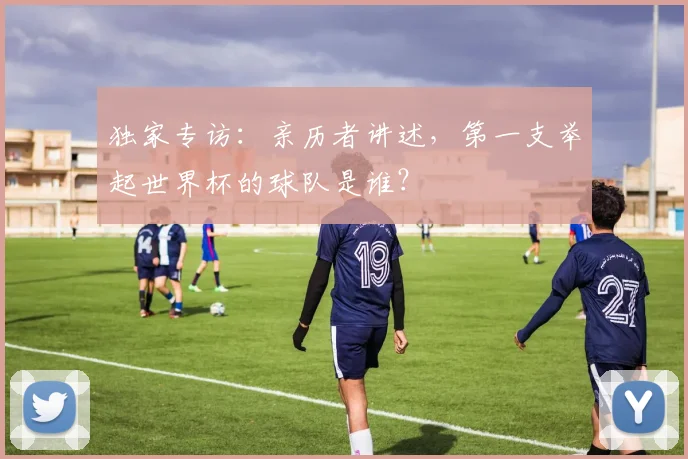 独家专访：亲历者讲述，第一支举起世界杯的球队是谁？