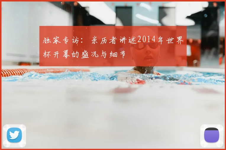 独家专访：亲历者讲述2014年世界杯开幕的盛况与细节