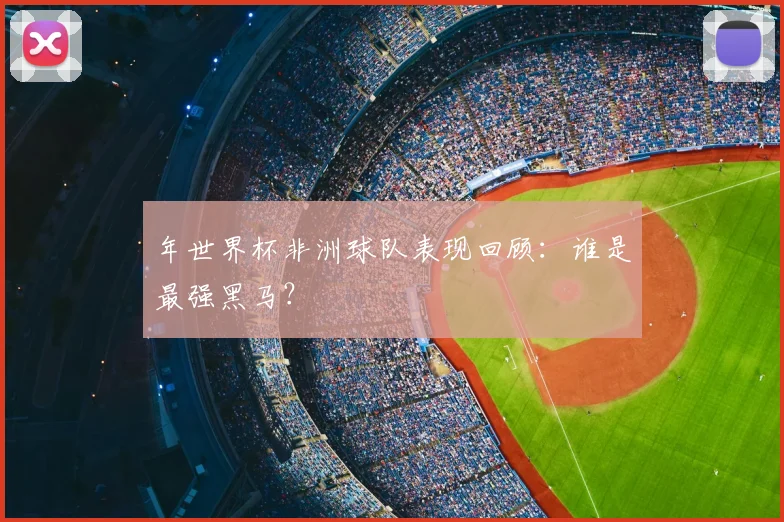 年世界杯非洲球队表现回顾：谁是最强黑马？